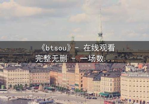 《btsou》- 在线观看完整无删 - 一场数字迷宫的生死博弈