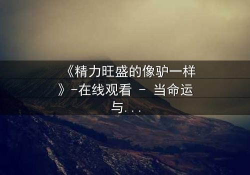 《精力旺盛的像驴一样》-在线观看 - 当命运与疯狂交织,你敢直面真相吗?