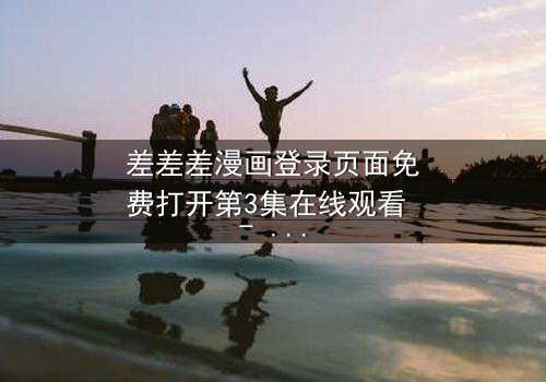 差差差漫画登录页面免费打开第3集在线观看 - 当登录页面成为生死之门
