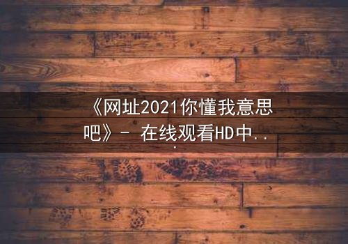 《网址2021你懂我意思吧》- 在线观看HD中字完整无删版 - 揭开网络迷局背后的惊悚真相