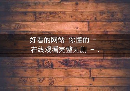 好看的网站 你懂的 - 在线观看完整无删 - 一场数字迷宫的致命诱惑