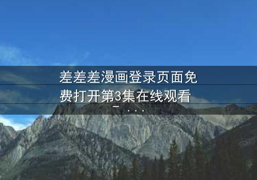 差差差漫画登录页面免费打开第3集在线观看 - 当登录页面成为生死之门