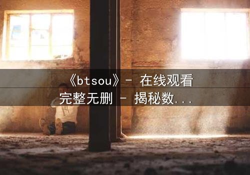 《btsou》- 在线观看完整无删 - 揭秘数字迷宫中的生死博弈