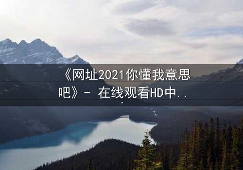 《网址2021你懂我意思吧》- 在线观看HD中字完整无删 - 揭开数字迷局背后的生死较量