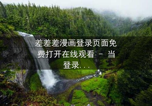 差差差漫画登录页面免费打开在线观看 - 当登录页面成为生死之门,你敢点开吗?