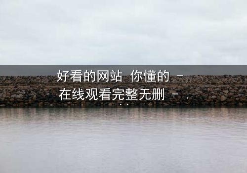 好看的网站 你懂的 - 在线观看完整无删 - 一场数字迷宫的致命诱惑