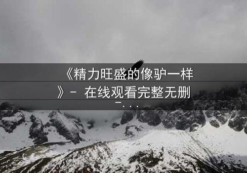 《精力旺盛的像驴一样》- 在线观看完整无删 - 揭开人性与欲望的终极对决