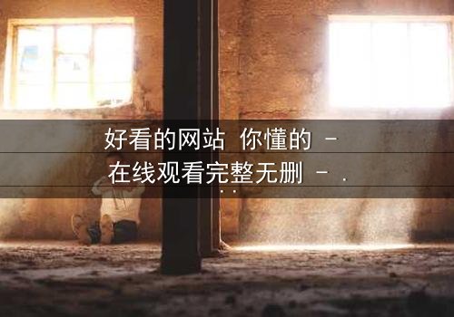 好看的网站 你懂的 - 在线观看完整无删 - 一场数字世界的致命诱惑