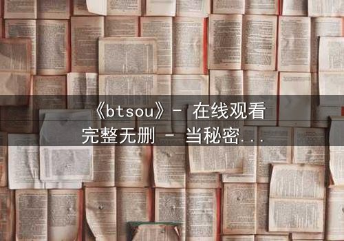 《btsou》- 在线观看完整无删 - 当秘密成为致命武器