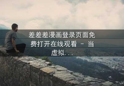 差差差漫画登录页面免费打开在线观看 - 当虚拟世界成为现实牢笼,你还能逃脱吗?