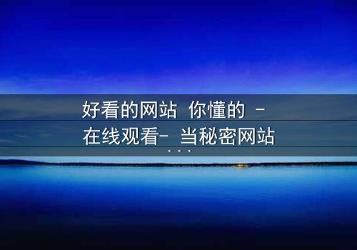 好看的网站 你懂的 - 在线观看- 当秘密网站成为致命陷阱