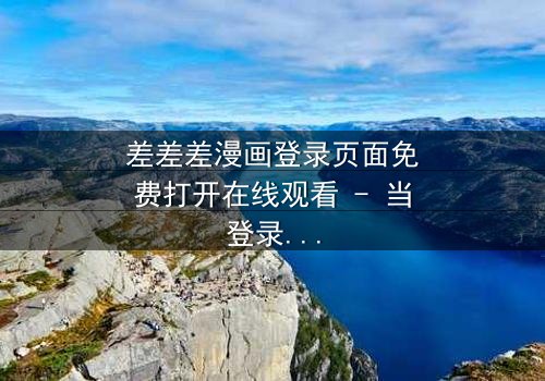 差差差漫画登录页面免费打开在线观看 - 当登录页面成为生死密码,你敢点开吗?