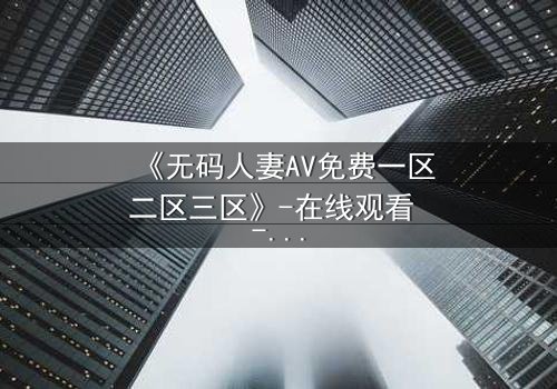 《无码人妻AV免费一区二区三区》-在线观看 - 完整无删