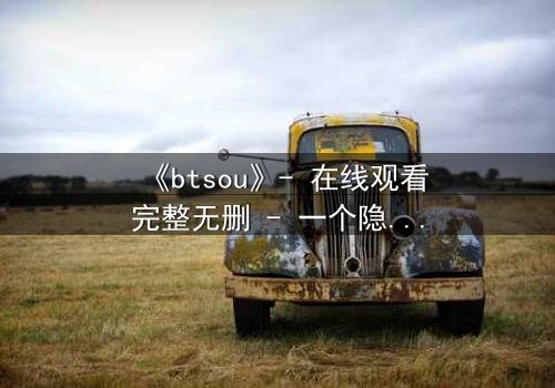 《btsou》- 在线观看完整无删 - 一个隐藏的真相即将引爆网络
