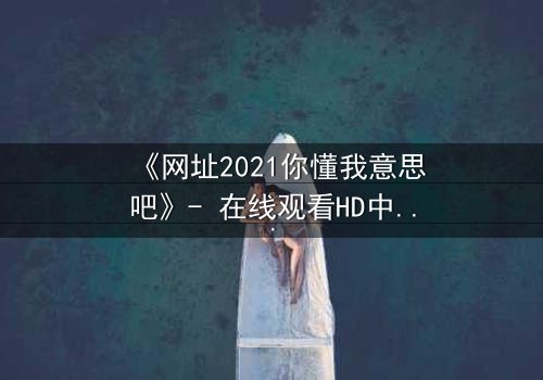 《网址2021你懂我意思吧》- 在线观看HD中字完整无删 - 揭开数字时代的隐秘真相