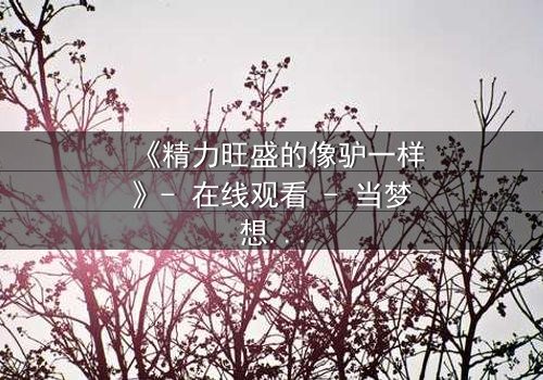 《精力旺盛的像驴一样》- 在线观看 - 当梦想与疯狂交织,谁能逃脱命运的漩涡?