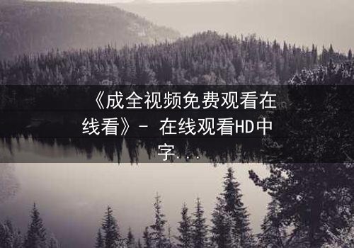 《成全视频免费观看在线看》- 在线观看HD中字 - 免费1080P超清完整无删