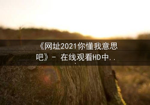 《网址2021你懂我意思吧》- 在线观看HD中字完整无删 - 揭开数字迷局背后的惊悚真相