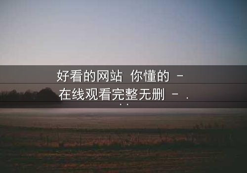 好看的网站 你懂的 - 在线观看完整无删 - 一场数字世界的致命诱惑