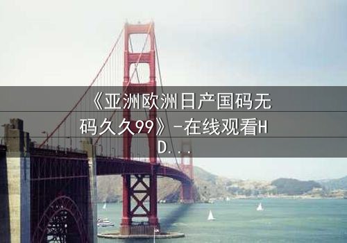 《亚洲欧洲日产国码无码久久99》-在线观看HD中字 - 免费1080P超清