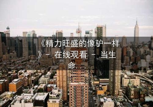 《精力旺盛的像驴一样》- 在线观看 - 当生命被榨干,谁在背后操控?