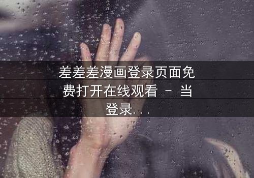 差差差漫画登录页面免费打开在线观看 - 当登录页面成为生死密码,你敢点开吗?