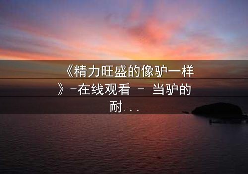 《精力旺盛的像驴一样》-在线观看 - 当驴的耐力遇上人性的极限,你敢挑战吗?