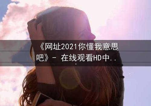 《网址2021你懂我意思吧》- 在线观看HD中字完整无删 - 揭开数字迷局背后的致命真相