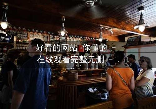 好看的网站 你懂的 - 在线观看完整无删 - 揭开网络世界的隐秘角落