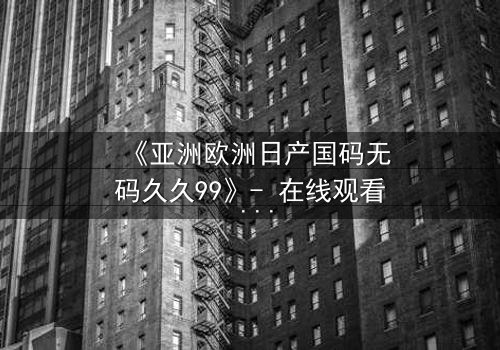 《亚洲欧洲日产国码无码久久99》- 在线观看 - 第7集