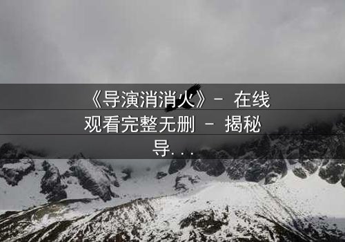 《导演消消火》- 在线观看完整无删 - 揭秘导演如何从暴怒到救赎