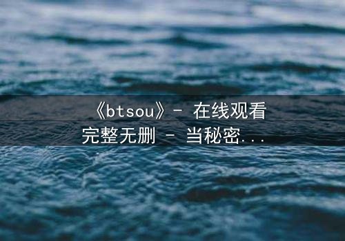 《btsou》- 在线观看完整无删 - 当秘密成为致命武器