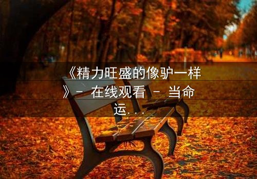 《精力旺盛的像驴一样》- 在线观看 - 当命运之轮碾过,谁能逃脱这场疯狂追逐?