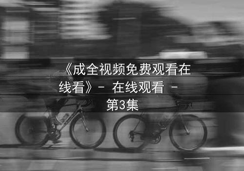 《成全视频免费观看在线看》- 在线观看 - 第3集