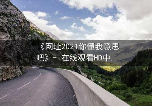 《网址2021你懂我意思吧》- 在线观看HD中字完整无删 - 揭开网络迷局背后的惊悚真相