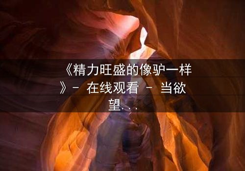 《精力旺盛的像驴一样》- 在线观看 - 当欲望与道德在荒野中碰撞,谁能全身而退?