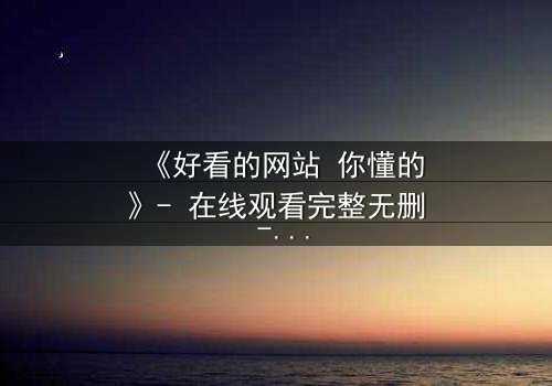 《好看的网站 你懂的》- 在线观看完整无删 - 当秘密网站揭开人性深渊