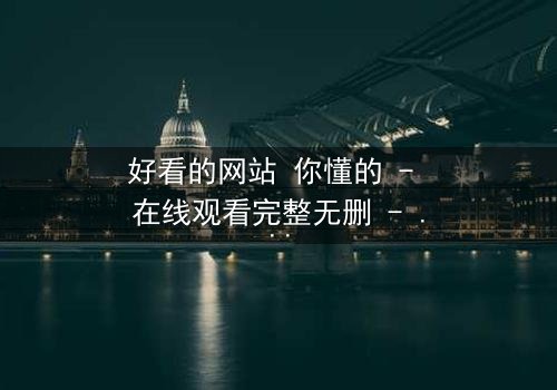 好看的网站 你懂的 - 在线观看完整无删 - 揭开数字世界的隐秘角落