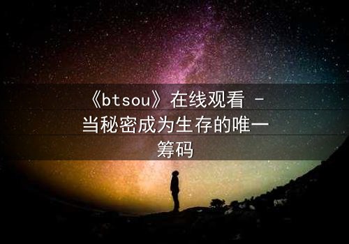 《btsou》在线观看 - 当秘密成为生存的唯一筹码
