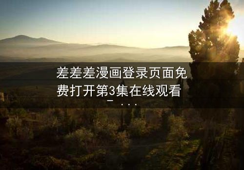 差差差漫画登录页面免费打开第3集在线观看 - 当登录页面成为生死之门
