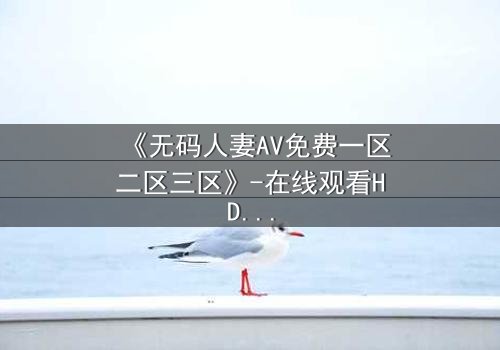 《无码人妻AV免费一区二区三区》-在线观看HD中字 - 1080P超清完整无删