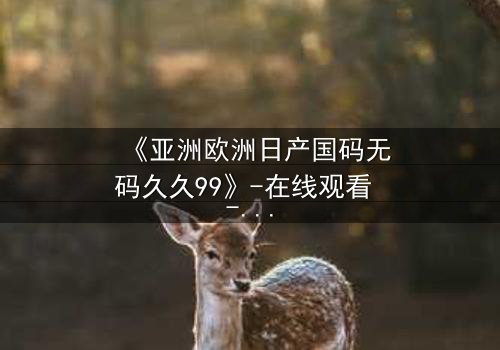 《亚洲欧洲日产国码无码久久99》-在线观看 - 完整无删第7集