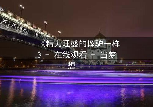 《精力旺盛的像驴一样》- 在线观看 - 当梦想与疯狂碰撞,谁能笑到最后?