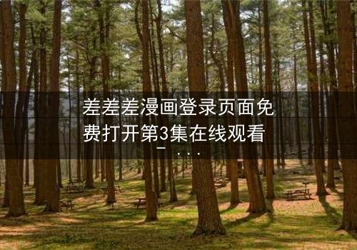 差差差漫画登录页面免费打开第3集在线观看 - 当登录页面成为生死密码,你敢点开吗?