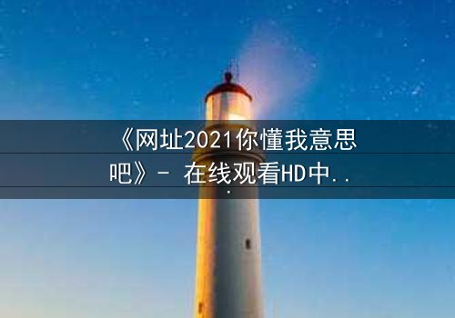 《网址2021你懂我意思吧》- 在线观看HD中字完整无删版 - 揭开数字迷局背后的致命真相