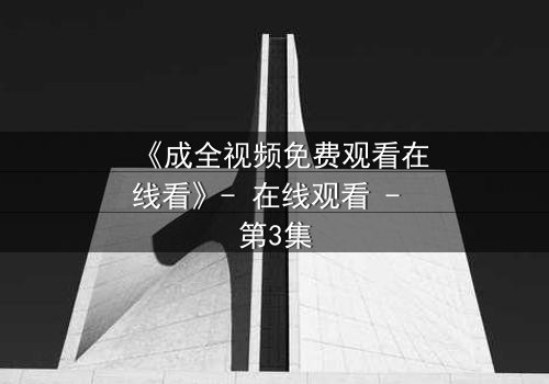 《成全视频免费观看在线看》- 在线观看 - 第3集