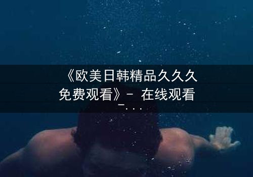 《欧美日韩精品久久久免费观看》- 在线观看 - 第3集