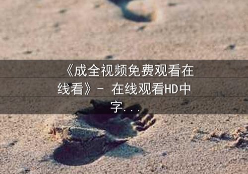 《成全视频免费观看在线看》- 在线观看HD中字 - 免费1080P超清