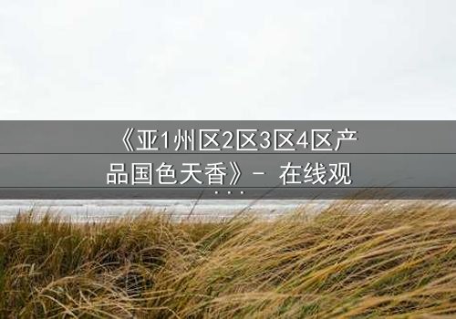 《亚1州区2区3区4区产品国色天香》- 在线观看 - 第7集