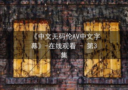 《中文无码伦AV中文字幕》-在线观看 - 第3集